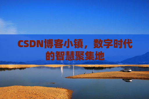 CSDN博客小镇,数字时代的智慧聚集地